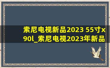 索尼电视新品2023 55寸x90l_索尼电视2023年新品98寸多少钱